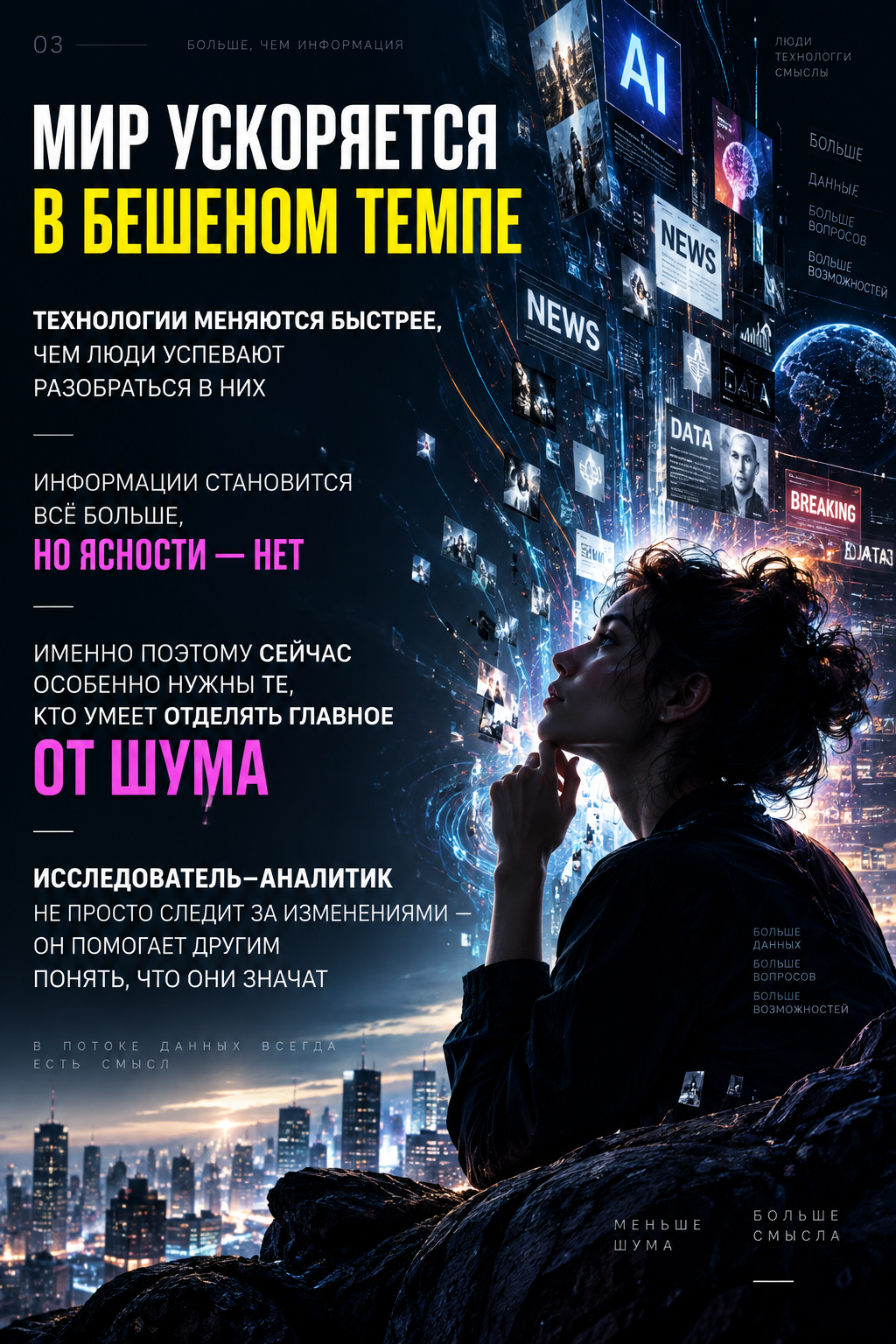 Больше, чем информация: мир ускоряется в бешеном темпе, технологии меняются быстрее, чем люди успевают разобраться в них; информации становится всё больше, но ясности — нет; именно поэтому сейчас особенно нужны те, кто умеет отделять главное от шума; Исследователь—Аналитик не просто следит за изменениями — он помогает другим понять, что они значат